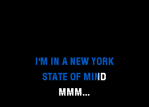 I'M IN A NEW YORK
STATE OF MIND
MMM...