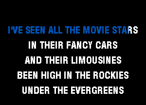 I'VE SEE ALL THE MOVIE STARS
IN THEIR FANCY CARS
AND THEIR LIMOUSIHES
BEEN HIGH IN THE ROCKIES
UNDER THE EVERGREEHS
