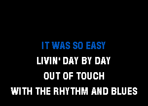 IT WAS 80 EASY

LIVIN' DAY BY DAY
OUT OF TOUGH
WITH THE RHYTHM AND BLUES