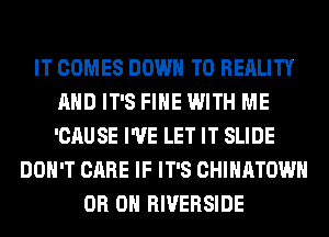 IT COMES DOWN TO REALITY
AND IT'S FIHE WITH ME
'CAUSE I'VE LET IT SLIDE

DON'T CARE IF IT'S CHIHATOWH
0H 0H RIVERSIDE