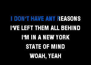 I DON'T HAVE ANY REASONS
I'VE LEFT THEM ALL BEHIND
I'M IN A NEW YORK
STATE OF MIND
WOAH, YEAH