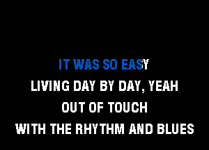 IT WAS 80 EASY
LIVING DAY BY DAY, YEAH
OUT OF TOUCH
WITH THE RHYTHM AND BLUES