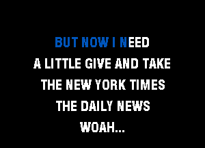 BUT HOW I NEED
A LITTLE GIVE AND TAKE
THE NEW YORK TIMES
THE DAILY NEWS

WDAH... l