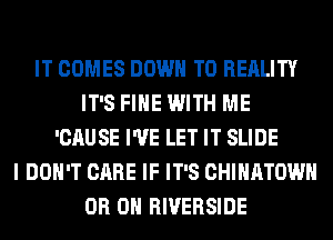 IT COMES DOWN TO REALITY
IT'S FIHE WITH ME
'CAUSE I'VE LET IT SLIDE
I DON'T CARE IF IT'S CHIHATOWH
0H 0H RIVERSIDE