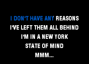 I DON'T HAVE ANY REASONS
I'VE LEFT THEM ALL BEHIND
I'M IN A NEW YORK
STATE OF MIND
MMM...