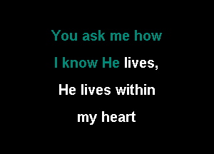 You ask me how

I know He lives,

He lives within

my heart