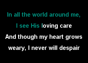 In all the world around me,
I see His loving care
And though my heart grows

weary, I never will despair