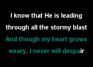 I know that He is leading
through all the stormy blast
And though my heart grows

weary, I never will despair