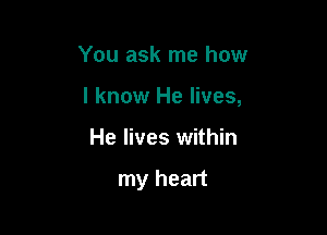 You ask me how

I know He lives,

He lives within

my heart