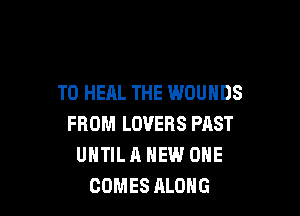 T0 HEAL THE WOUHDS

FROM LOVERS PAST
UNTIL A NEW ONE
COMES ALONG