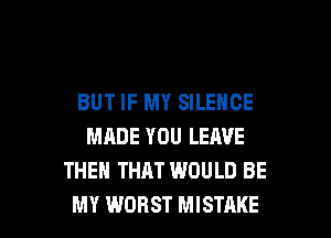 BUT IF MY SILENCE
MADE YOU LEAVE
THEN THAT WOULD BE

MY WORST MISTAKE l