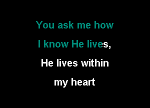 You ask me how

I know He lives,

He lives within

my heart