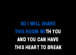SO I WILL SHARE

THIS ROOM WITH YOU
AND YOU CAN HAVE
THIS HEART T0 BREAK
