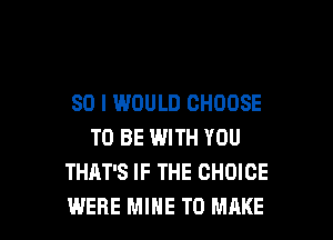 SO I WOULD CHOOSE
TO BE WITH YOU
THAT'S IF THE CHOICE

WERE MINE TO MAKE l