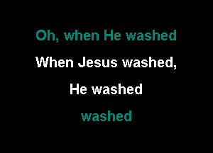 Oh, when He washed

When Jesus washed,
He washed

washed