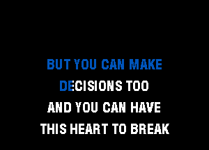 BUT YOU CAN MAKE

DECISIONS T00
AND YOU CAN HAVE
THIS HEART T0 BREAK