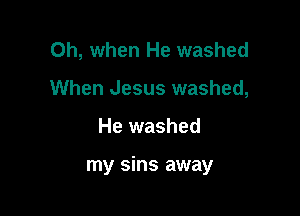 Oh, when He washed
When Jesus washed,

He washed

my sins away