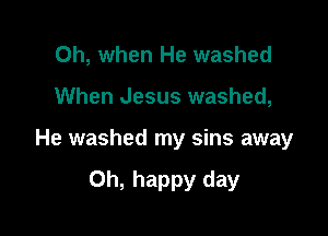 Oh, when He washed
When Jesus washed,

He washed my sins away

Oh, happy day