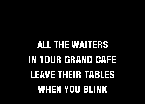 ALL THE WRITERS

IN YOUR GRRND CAFE
LEAVE THEIR TABLES
WHEN YOU BLINK