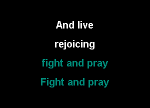 And live
rejoicing

fight and pray

Fight and pray