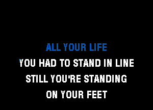 ALL YOUR LIFE

YOU HAD TO STAND IH LIHE
STILL YOU'RE STANDING
ON YOUR FEET