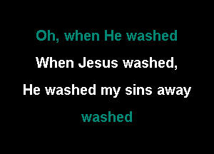 Oh, when He washed

When Jesus washed,

He washed my sins away

washed