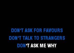 DON'T ASK FOR FAVOURS
DON'T TALK TO STRANGERS
DON'T ASK ME WHY