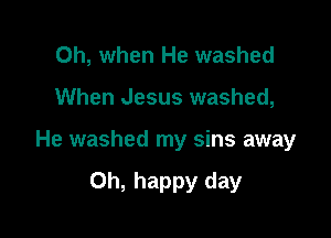 Oh, when He washed
When Jesus washed,

He washed my sins away

Oh, happy day