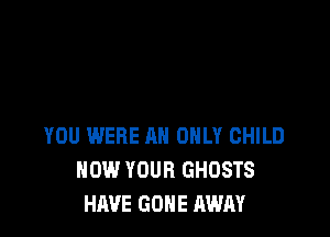 YOU WERE AH ONLY CHILD
HOW YOUR GHOSTS
HAVE GONE AWAY