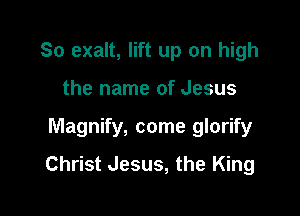 So exalt, lift up on high
the name of Jesus

Magnify, come glorify

Christ Jesus, the King