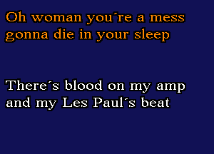 Oh woman you're a mess
gonna die in your sleep

There's blood on my amp
and my Les Paul's beat