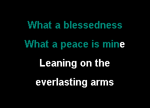 What a blessedness

What a peace is mine

Leaning on the

everlasting arms