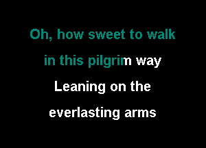 Oh, how sweet to walk

in this pilgrim way

Leaning on the

everlasting arms