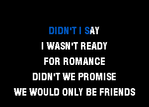 DlDH'TI SAY
I WASH'T READY
FOR ROMANCE
DIDN'T WE PROMISE
WE WOULD ONLY BE FRIENDS