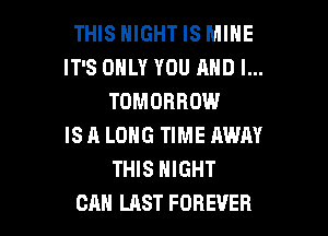 THIS NIGHT IS MINE
IT'S ONLY YOU AND I...
TOMORROW

IS A LONG TIME AWAY
THIS NIGHT
CM! LAST FOREVER