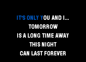 IT'S ONLY YOU AND I...
TOMORROW

IS A LONG TIME AWAY
THIS NIGHT
CM! LAST FOREVER