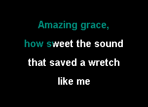 Amazing grace,

how sweet the sound
that saved a wretch

like me