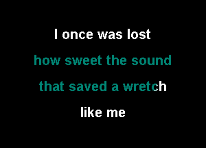 I once was lost

how sweet the sound

that saved a wretch

like me