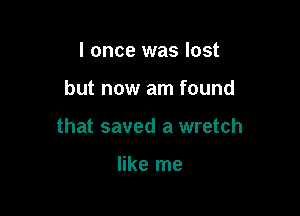 I once was lost

but now am found

that saved a wretch

like me