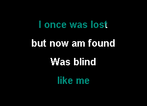 I once was lost

but now am found

Was blind

like me
