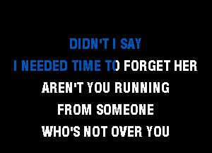 DlDH'TI SAY
I NEEDED TIME TO FORGET HER
AREN'T YOU RUNNING
FROM SOMEONE
WHO'S HOT OVER YOU