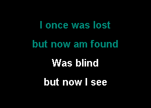 I once was lost
but now am found
Was blind

but now I see