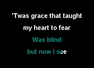 'Twas grace that taught

my heart to fear
Was blind

but now I see