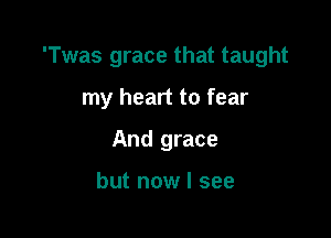'Twas grace that taught

my heart to fear
And grace

but now I see