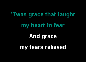 'Twas grace that taught

my heart to fear
And grace

my fears relieved