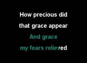 How precious did

that grace appear

And grace

my fears relieved