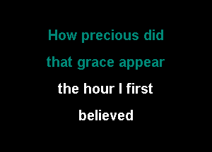 How precious did

that grace appear

the hour I first

beneved