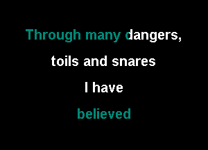 Through many dangers,

toils and snares
lhave

beHeved