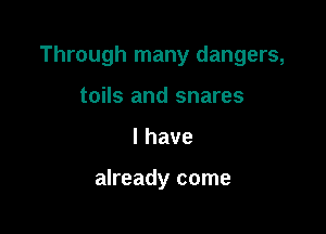 Through many dangers,

toils and snares
lhave

already come