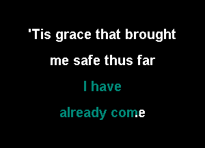 'Tis grace that brought

me safe thus far
lhave

already come